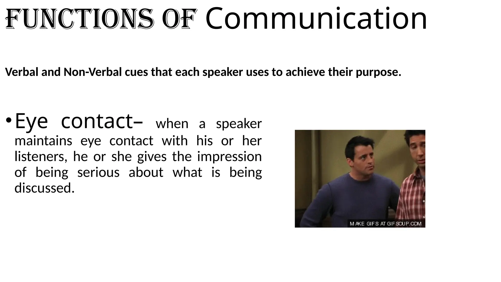 Functions of Communication
Verbal and Non-Verbal cues that each speaker uses to achieve their purpose.
•Eye contact– when a speaker
maintains eye contact with his or her
listeners, he or she gives the impression
of being serious about what is being
discussed.
 