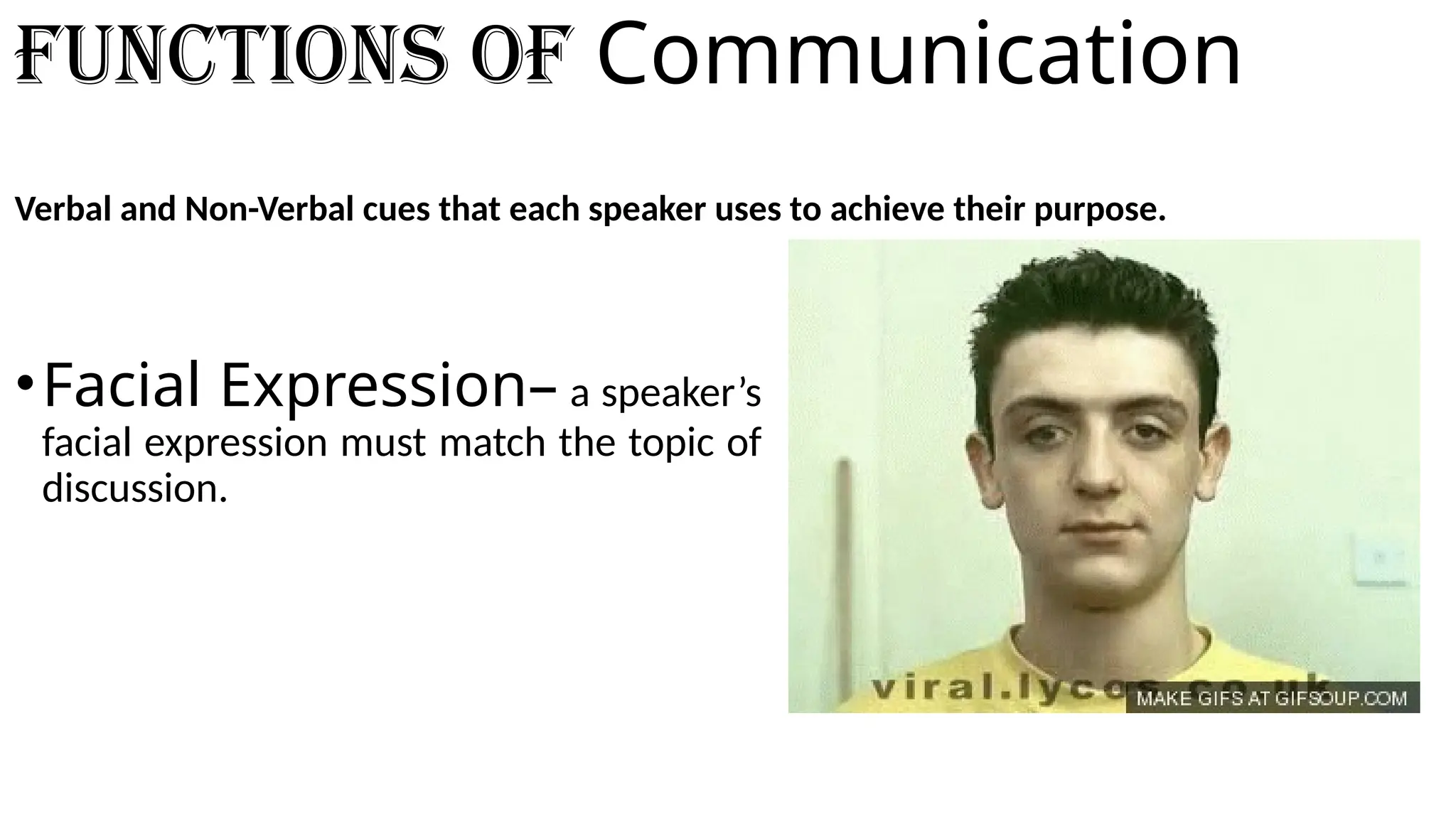 Functions of Communication
Verbal and Non-Verbal cues that each speaker uses to achieve their purpose.
•Facial Expression– a speaker’s
facial expression must match the topic of
discussion.
 