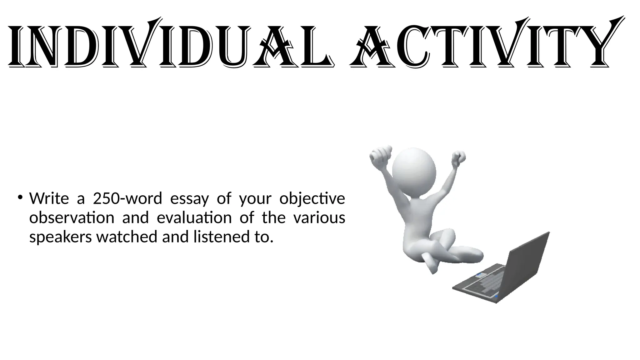 Individual activity
• Write a 250-word essay of your objective
observation and evaluation of the various
speakers watched and listened to.
 