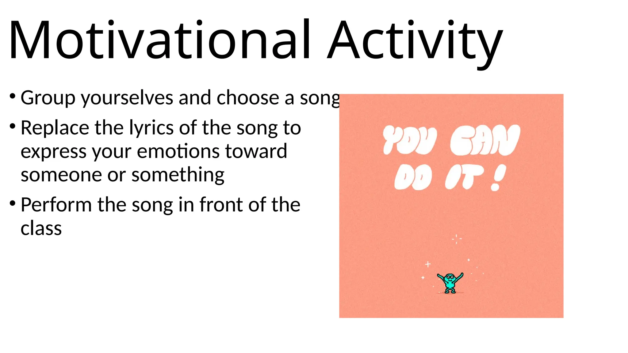 Motivational Activity
• Group yourselves and choose a song
• Replace the lyrics of the song to
express your emotions toward
someone or something
• Perform the song in front of the
class
 