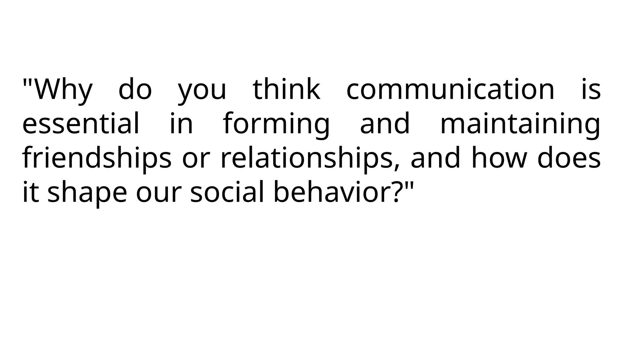 "Why do you think communication is
essential in forming and maintaining
friendships or relationships, and how does
it shape our social behavior?"
 