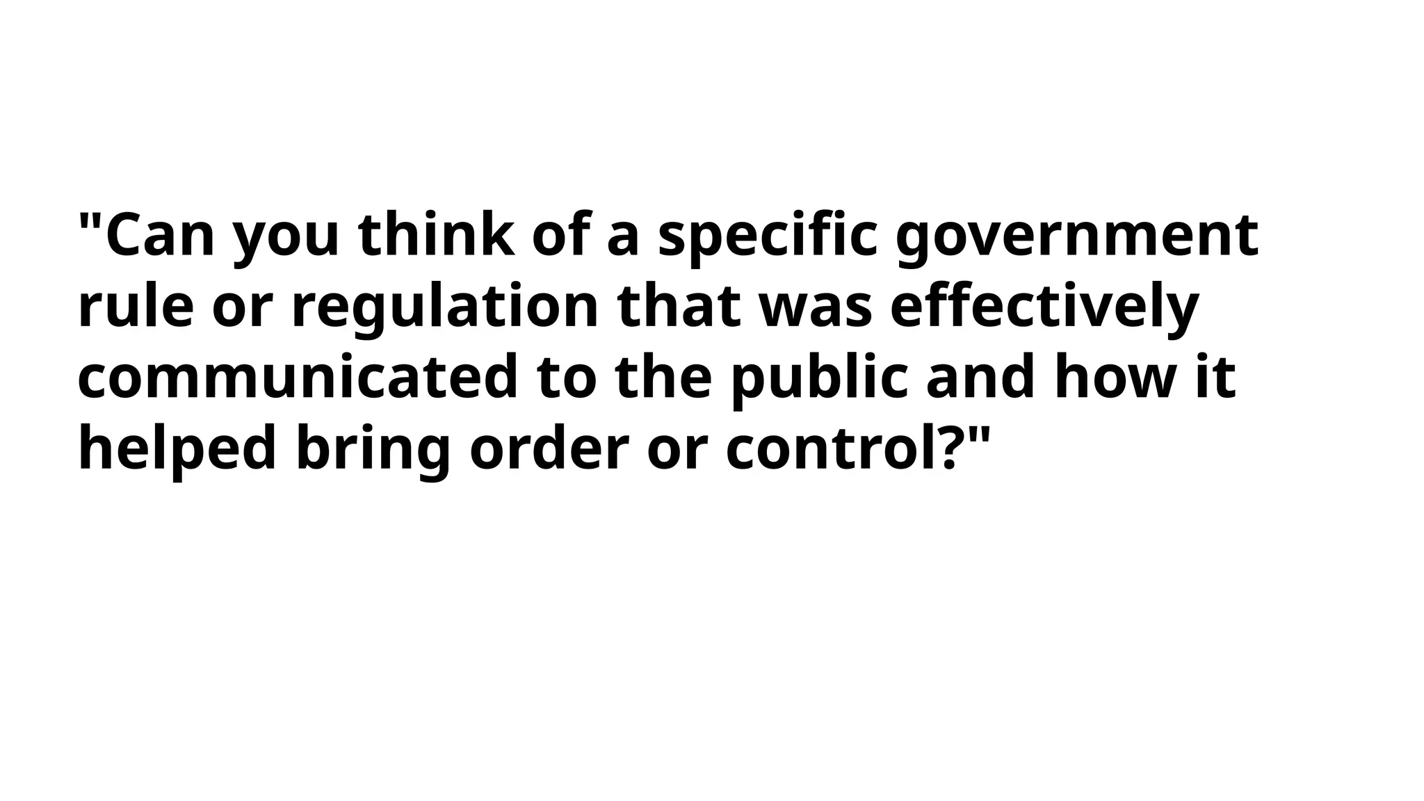 "Can you think of a specific government
rule or regulation that was effectively
communicated to the public and how it
helped bring order or control?"
 