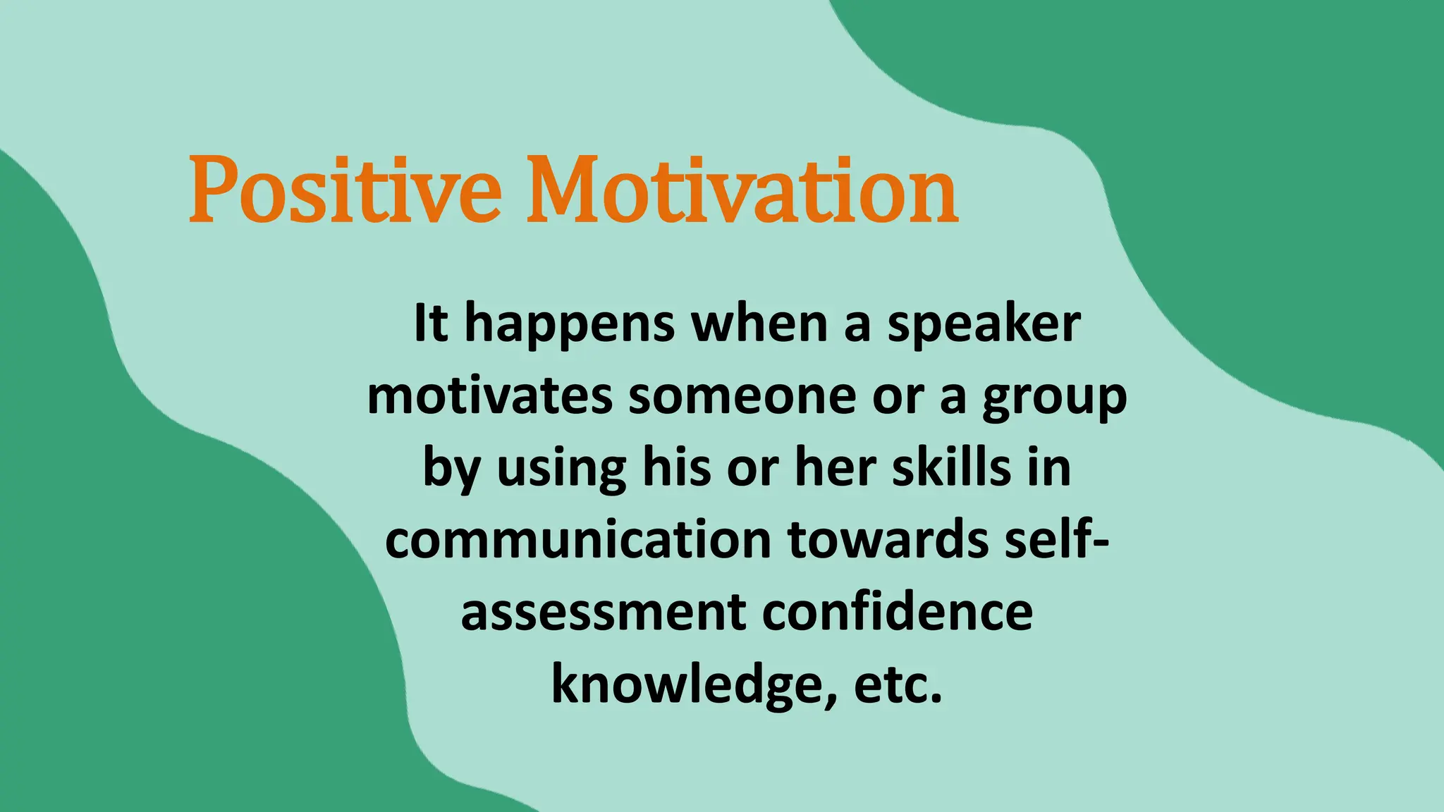 It happens when a speaker
motivates someone or a group
by using his or her skills in
communication towards self-
assessment confidence
knowledge, etc.
Positive Motivation
 