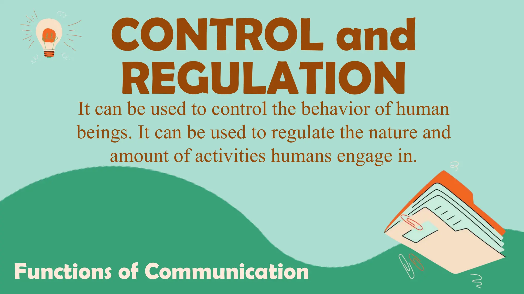 CONTROL and
REGULATION
Functions of Communication
It can be used to control the behavior of human
beings. It can be used to regulate the nature and
amount of activities humans engage in.
 