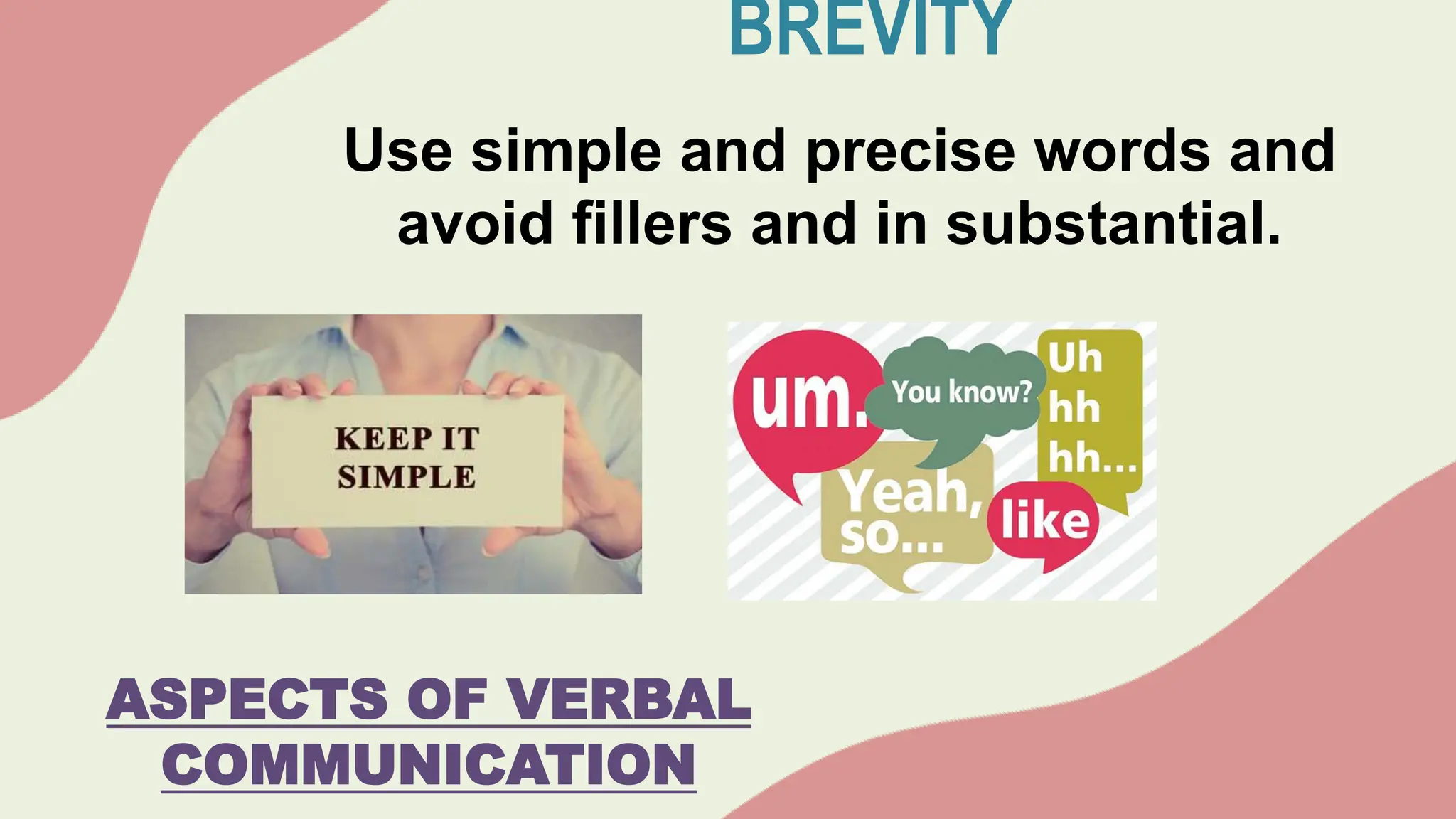 BREVITY
Use simple and precise words and
avoid fillers and in substantial.
ASPECTS OF VERBAL
COMMUNICATION
 