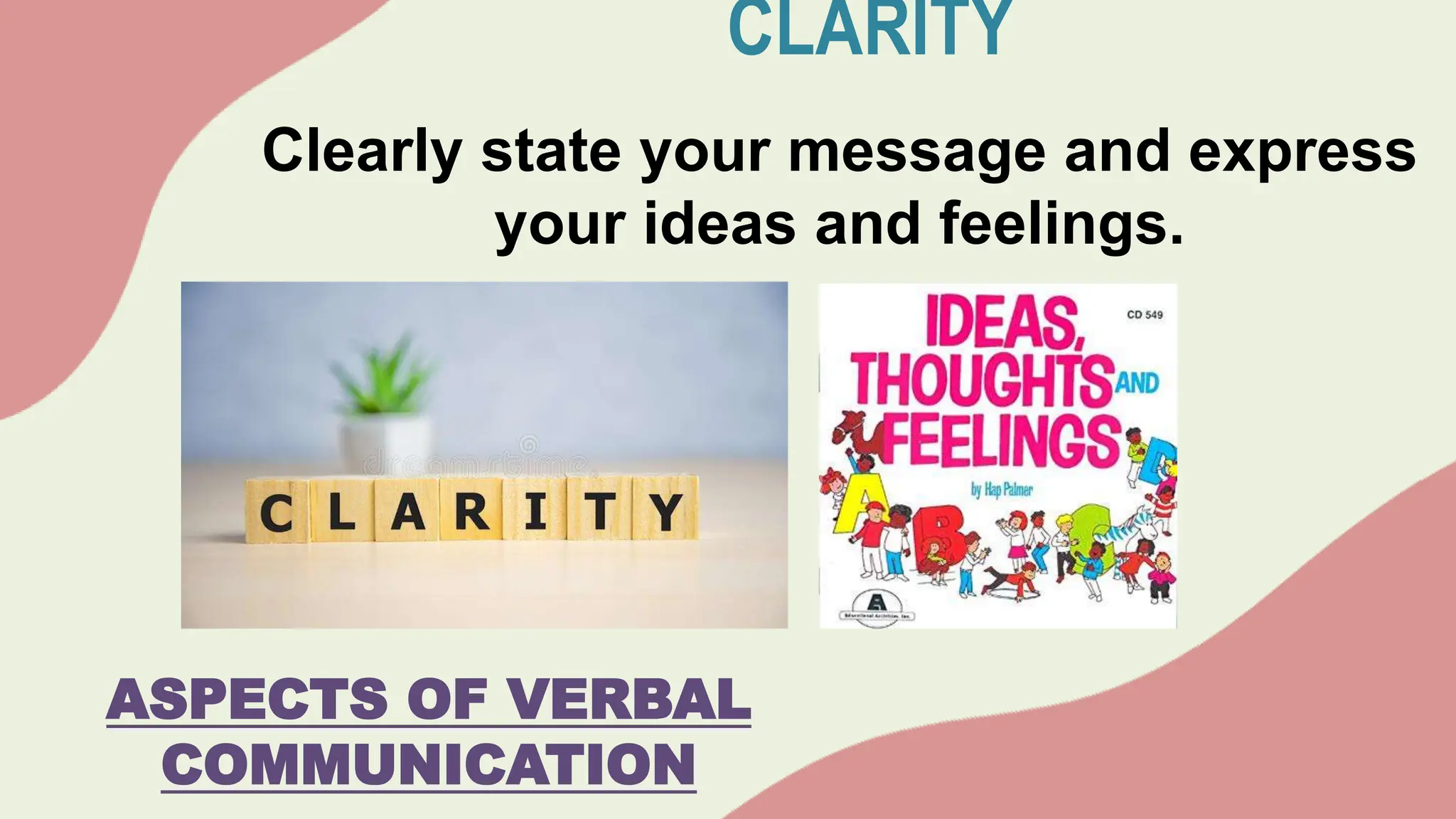 CLARITY
Clearly state your message and express
your ideas and feelings.
ASPECTS OF VERBAL
COMMUNICATION
 