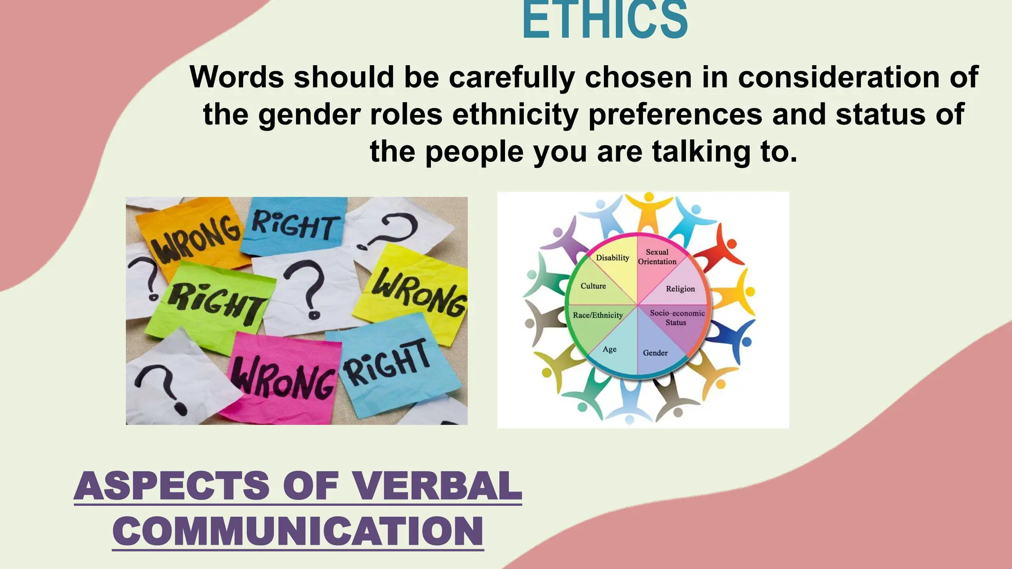 ETHICS
Words should be carefully chosen in consideration of
the gender roles ethnicity preferences and status of
the people you are talking to.
ASPECTS OF VERBAL
COMMUNICATION
 