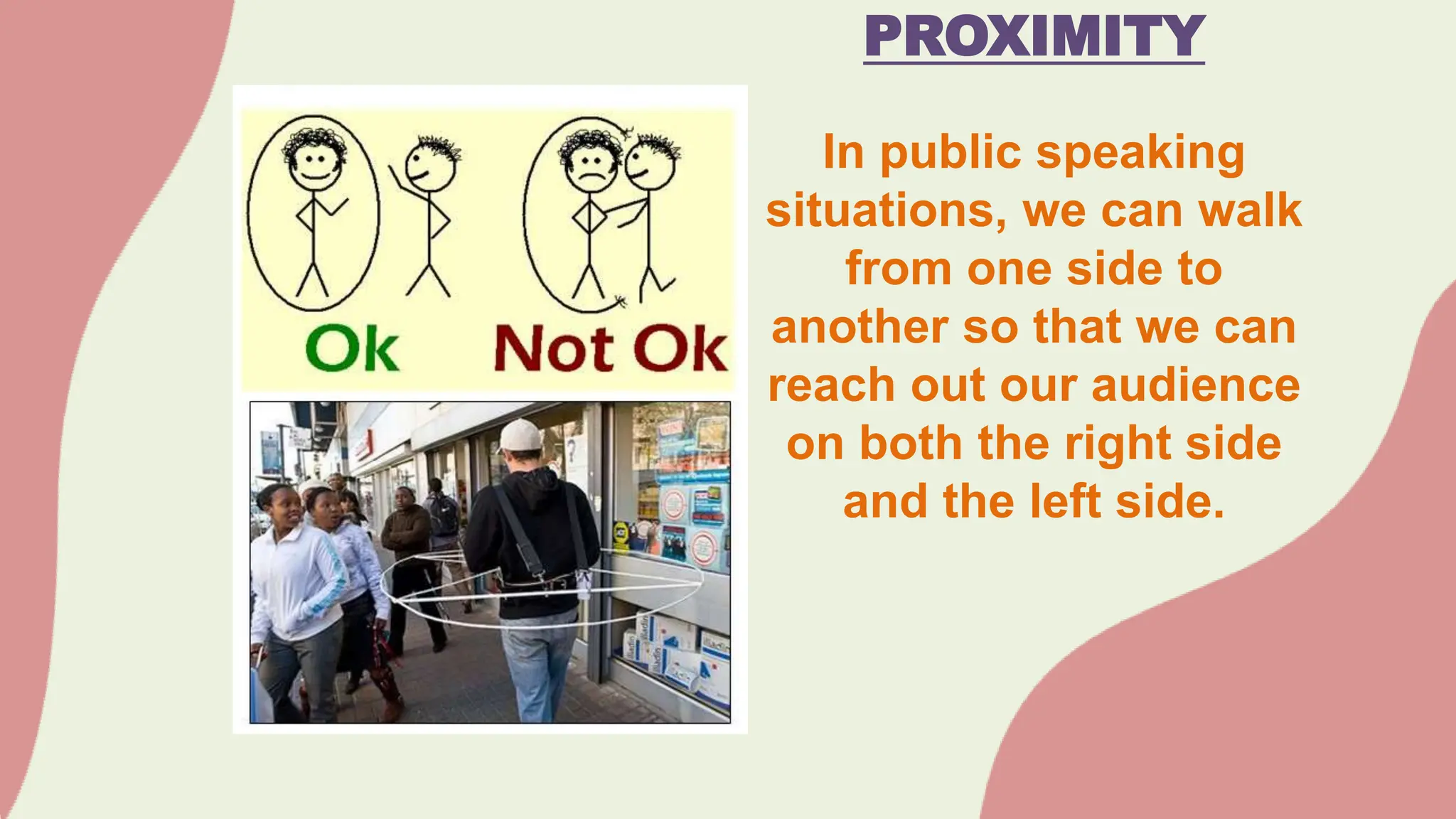 PROXIMITY
In public speaking
situations, we can walk
from one side to
another so that we can
reach out our audience
on both the right side
and the left side.
 