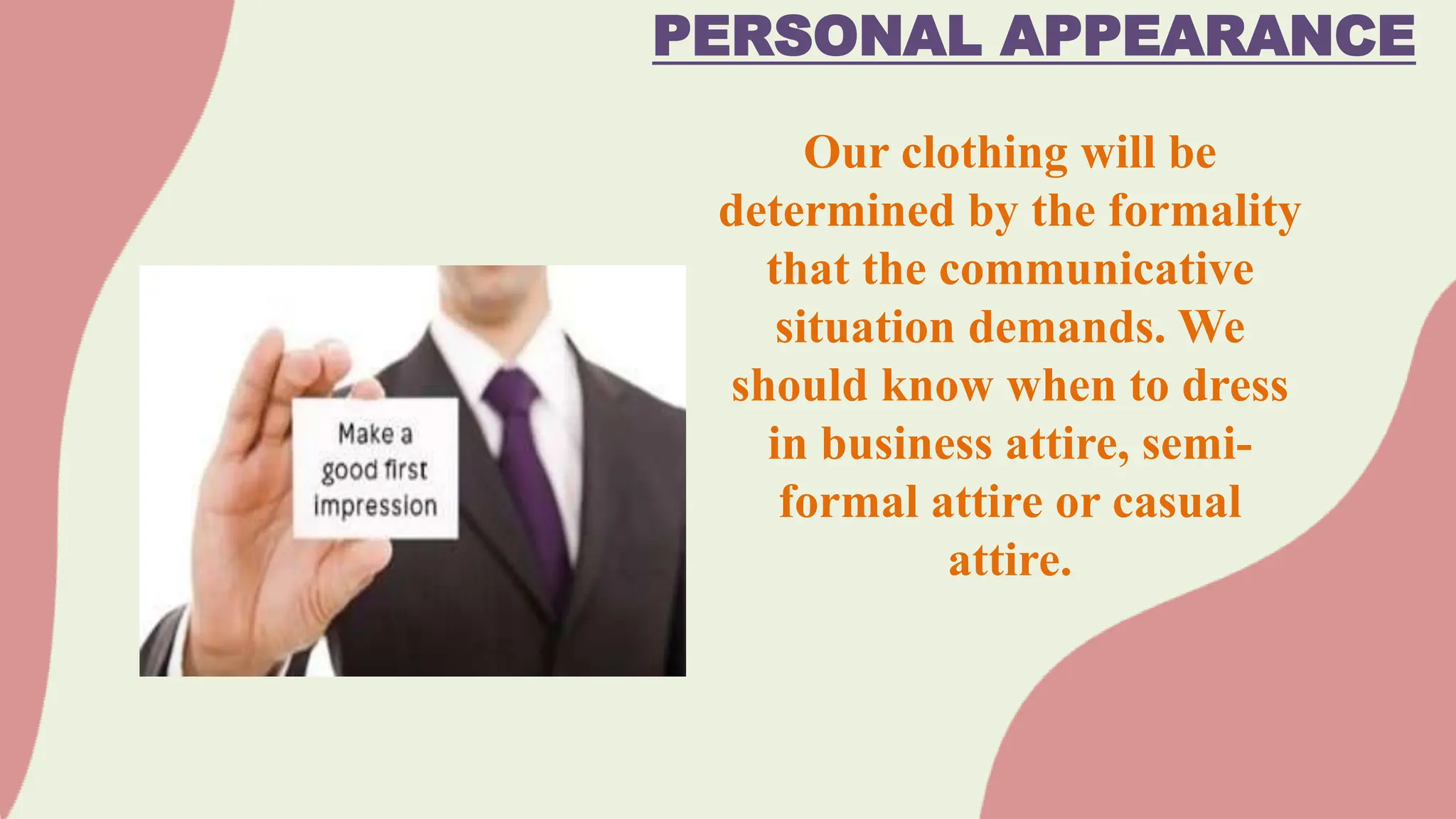 PERSONAL APPEARANCE
Our clothing will be
determined by the formality
that the communicative
situation demands. We
should know when to dress
in business attire, semi-
formal attire or casual
attire.
 