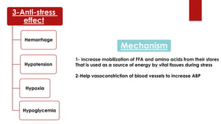 3-Anti-stress
effect
Hemorrhage
Hypotension
Hypoxia
Hypoglycemia
Mechanism
1- Increase mobilization of FFA and amino acids from their stores
That is used as a source of energy by vital tissues during stress
2-Help vasoconstriction of blood vessels to increase ABP
 
