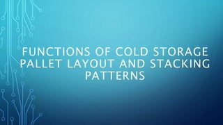 FUNCTIONS OF COLD STORAGE
PALLET LAYOUT AND STACKING
PATTERNS
 