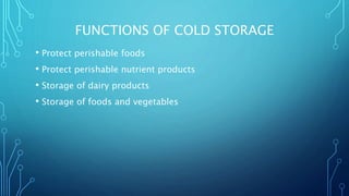 FUNCTIONS OF COLD STORAGE
• Protect perishable foods
• Protect perishable nutrient products
• Storage of dairy products
• Storage of foods and vegetables
 