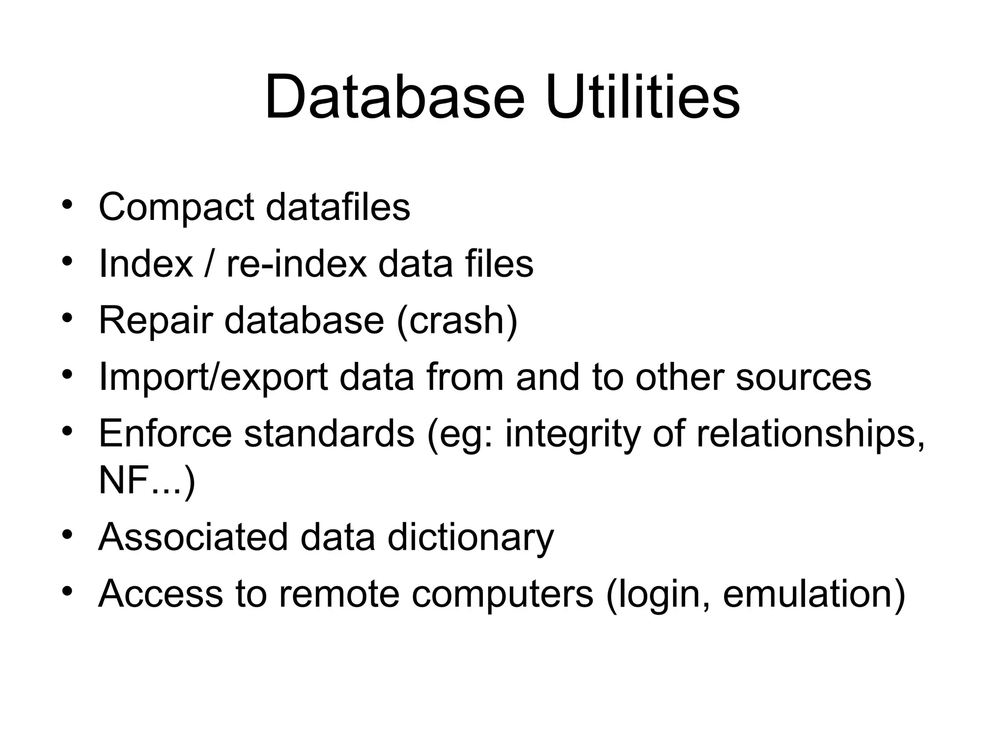 Database Utilities
•
•
•
•
•

Compact datafiles
Index / re-index data files
Repair database (crash)
Import/export data from and to other sources
Enforce standards (eg: integrity of relationships,
NF...)
• Associated data dictionary
• Access to remote computers (login, emulation)

 