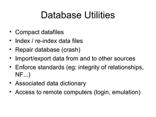 Database Utilities
•
•
•
•
•

Compact datafiles
Index / re-index data files
Repair database (crash)
Import/export data from and to other sources
Enforce standards (eg: integrity of relationships,
NF...)
• Associated data dictionary
• Access to remote computers (login, emulation)

 