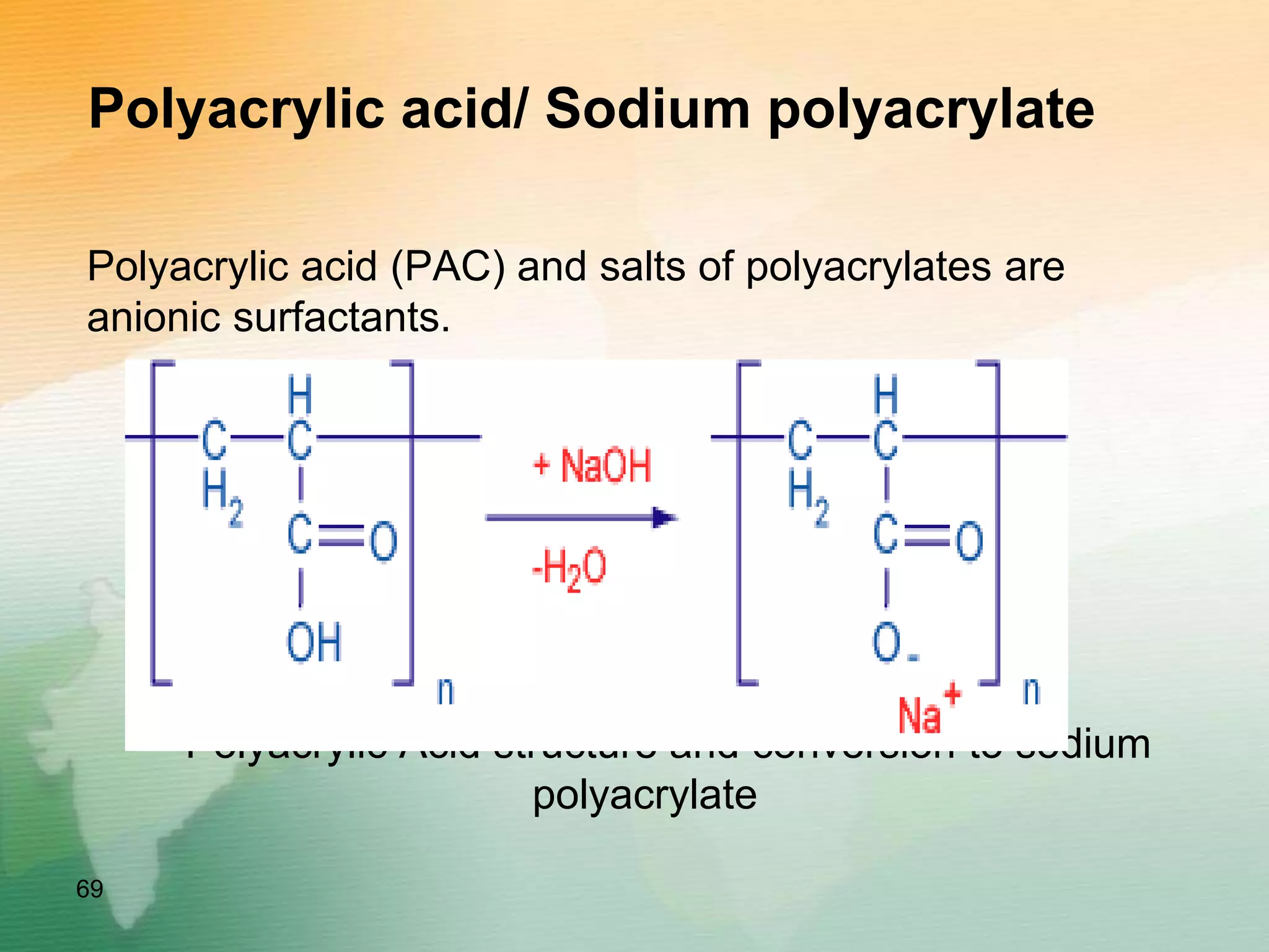 Polyacrylic acid/ Sodium polyacrylate
Polyacrylic acid (PAC) and salts of polyacrylates are
anionic surfactants.
Polyacrylic Acid structure and conversion to sodium
polyacrylate
69
 