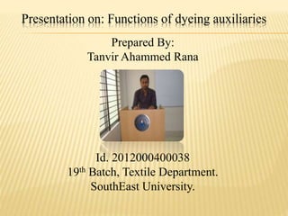 Presentation on: Functions of dyeing auxiliaries
Prepared By:
Tanvir Ahammed Rana
Id. 2012000400038
19th Batch, Textile Department.
SouthEast University.
 
