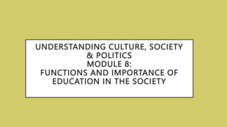 UNDERSTANDING CULTURE, SOCIETY
& POLITICS
MODULE 8:
FUNCTIONS AND IMPORTANCE OF
EDUCATION IN THE SOCIETY
 