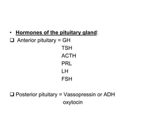 • Hormones of the pituitary gland:
 Anterior pituitary = GH
TSH
ACTH
PRL
LH
FSH
 Posterior pituitary = Vassopressin or ADH
oxytocin
 