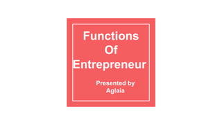 Presented by
Aglaia
Functions
Of
Entrepreneur
 