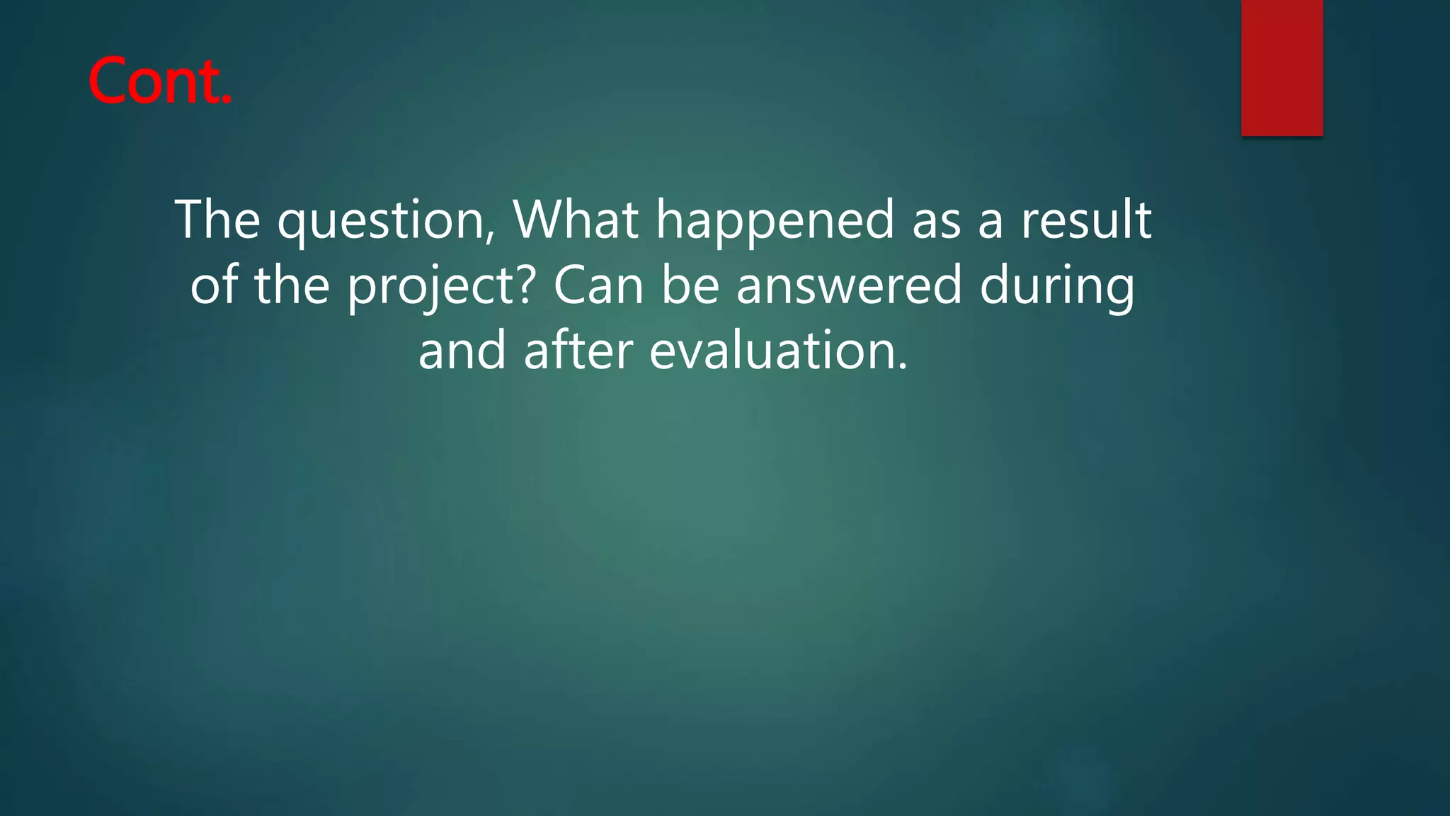 Cont.
The question, What happened as a result
of the project? Can be answered during
and after evaluation.
 