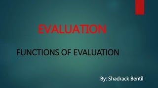 EVALUATION
FUNCTIONS OF EVALUATION
By: Shadrack Bentil
 