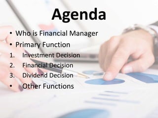 Agenda
• Who is Financial Manager
• Primary Function
1. Investment Decision
2. Financial Decision
3. Dividend Decision
• Other Functions
 