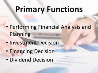 Primary Functions
• Performing Financial Analysis and
Planning
• Investment Decision
• Financing Decision
• Dividend Decision
 