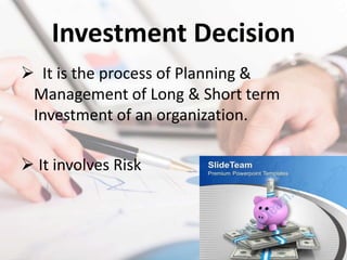 Investment Decision
 It is the process of Planning &
Management of Long & Short term
Investment of an organization.
 It involves Risk
 