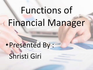 Functions of
Financial Manager
•Presented By :
Shristi Giri
 
