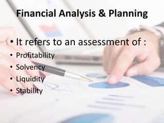 Financial Analysis & Planning
• It refers to an assessment of :
• Profitability
• Solvency
• Liquidity
• Stability
 
