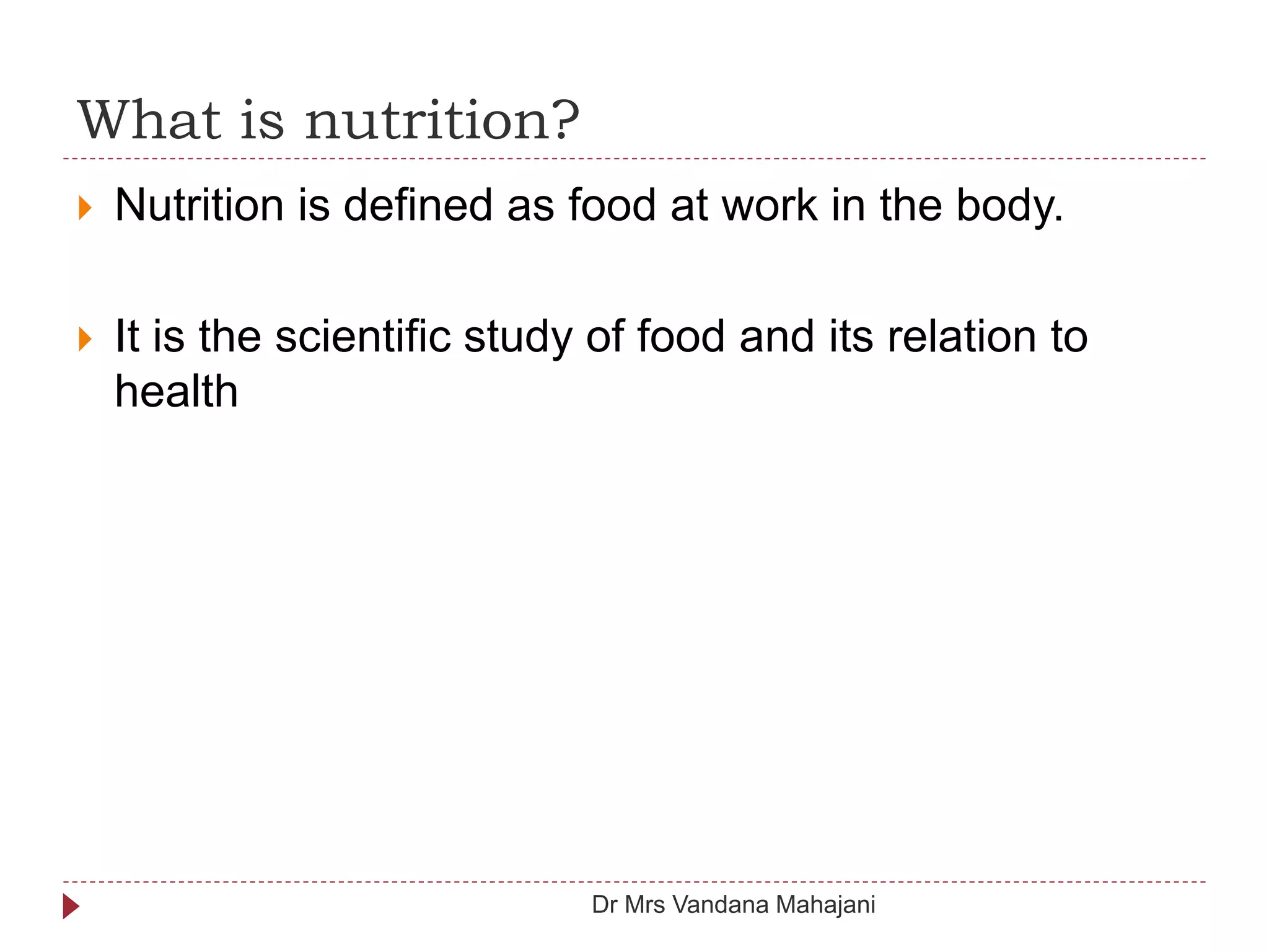 What is nutrition?
 Nutrition is defined as food at work in the body.
 It is the scientific study of food and its relation to
health
Dr Mrs Vandana Mahajani
 