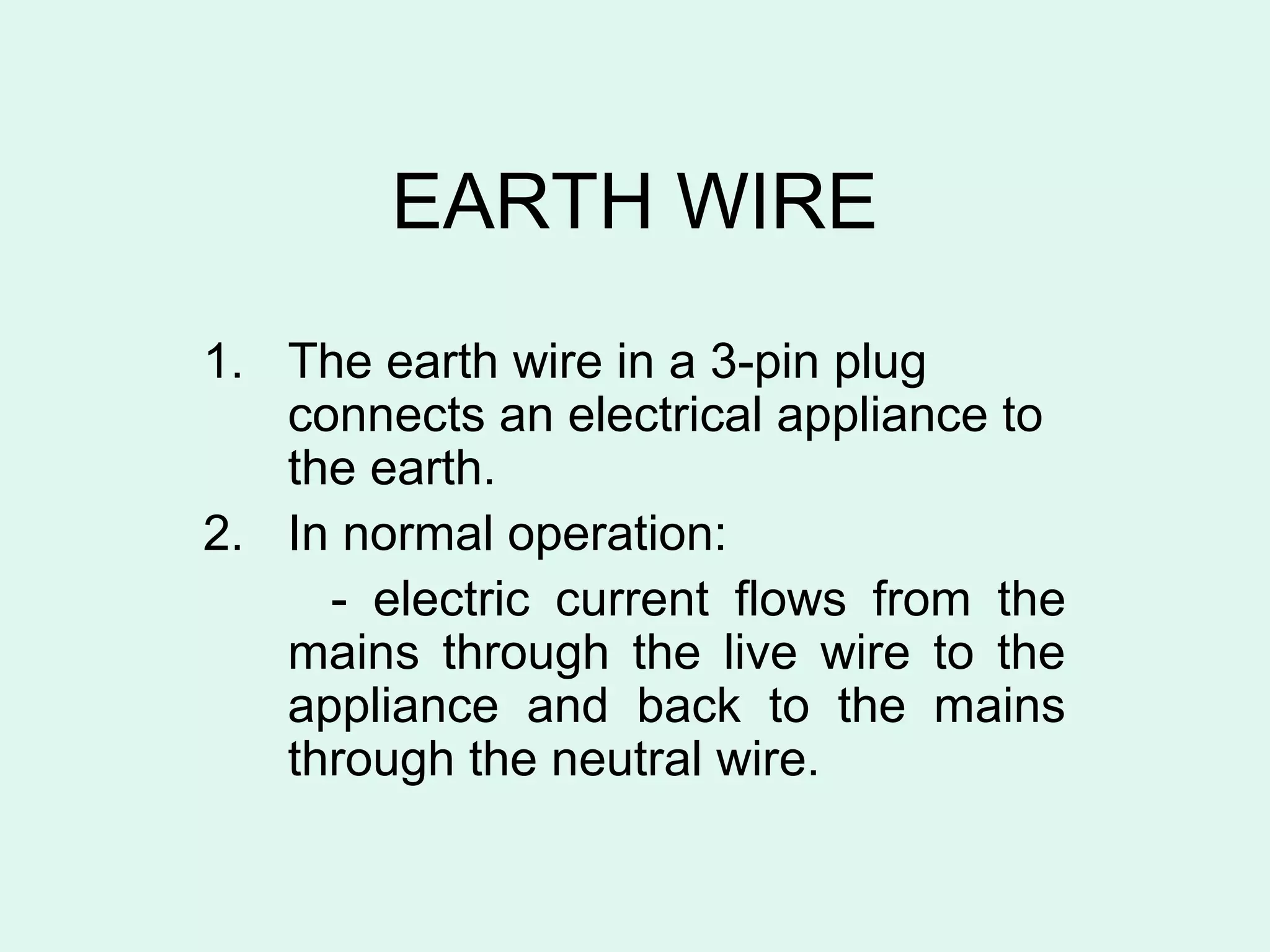 EARTH WIRE
1. The earth wire in a 3-pin plug
   connects an electrical appliance to
   the earth.
2. In normal operation:
     - electric current flows from the
   mains through the live wire to the
   appliance and back to the mains
   through the neutral wire.
 