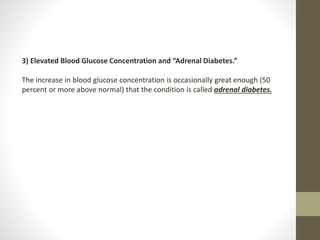 3) Elevated Blood Glucose Concentration and “Adrenal Diabetes.”
The increase in blood glucose concentration is occasionally great enough (50
percent or more above normal) that the condition is called adrenal diabetes.
 