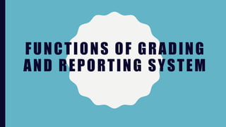 FUNCTIONS OF GRADING
AND REPORTING SYSTEM
 