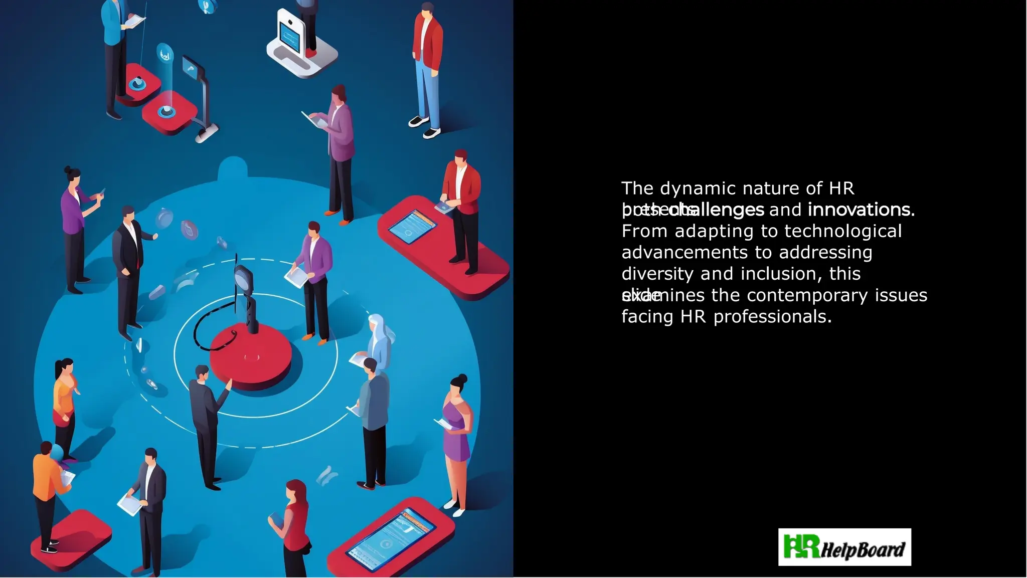 Challenges and Innovations
The dynamic nature of HR
presents .
both and
From adapting to technological
advancements to addressing
diversity and inclusion, this
slide
examines the contemporary issues
facing HR professionals.
 