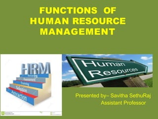 FUNCTIONS OF
HUMAN RESOURCE
MANAGEMENT
Presented by– Savitha SethuRaj
Assistant Professor
 