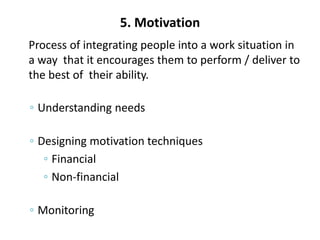 5. Motivation
Process of integrating people into a work situation in
a way that it encourages them to perform / deliver to
the best of their ability.
◦ Understanding needs
◦ Designing motivation techniques
◦ Financial
◦ Non-financial
◦ Monitoring
 