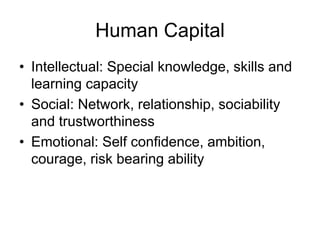 Human Capital
• Intellectual: Special knowledge, skills and
learning capacity
• Social: Network, relationship, sociability
and trustworthiness
• Emotional: Self confidence, ambition,
courage, risk bearing ability
 