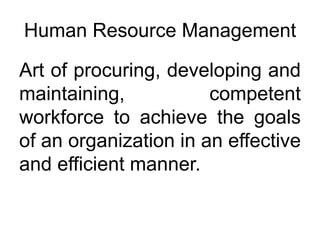 Human Resource Management
Art of procuring, developing and
maintaining, competent
workforce to achieve the goals
of an organization in an effective
and efficient manner.
 