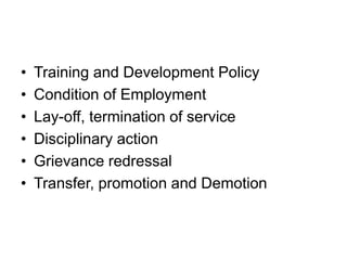 • Training and Development Policy
• Condition of Employment
• Lay-off, termination of service
• Disciplinary action
• Grievance redressal
• Transfer, promotion and Demotion
 