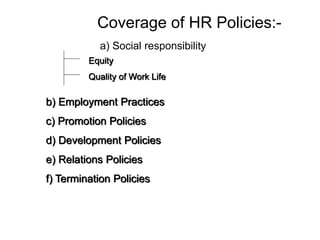 Coverage of HR Policies:-
a) Social responsibility
Equity
Quality of Work Life
b) Employment Practices
c) Promotion Policies
d) Development Policies
e) Relations Policies
f) Termination Policies
 