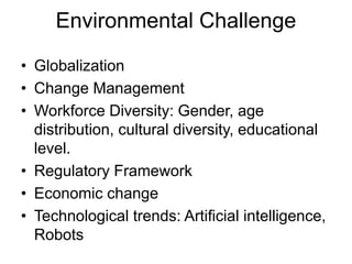 Environmental Challenge
• Globalization
• Change Management
• Workforce Diversity: Gender, age
distribution, cultural diversity, educational
level.
• Regulatory Framework
• Economic change
• Technological trends: Artificial intelligence,
Robots
 