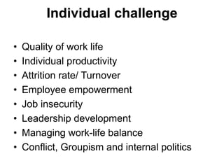 Individual challenge
• Quality of work life
• Individual productivity
• Attrition rate/ Turnover
• Employee empowerment
• Job insecurity
• Leadership development
• Managing work-life balance
• Conflict, Groupism and internal politics
 