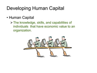 Developing Human Capital
• Human Capital
The knowledge, skills, and capabilities of
individuals that have economic value to an
organization.
 