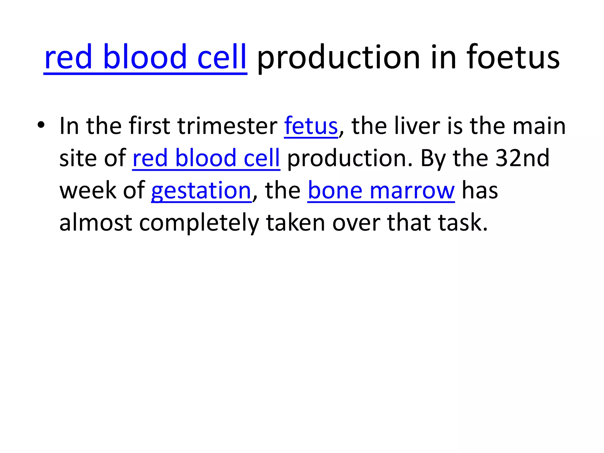 red blood cell production in foetus
• In the first trimester fetus, the liver is the main
  site of red blood cell production. By the 32nd
  week of gestation, the bone marrow has
  almost completely taken over that task.
 