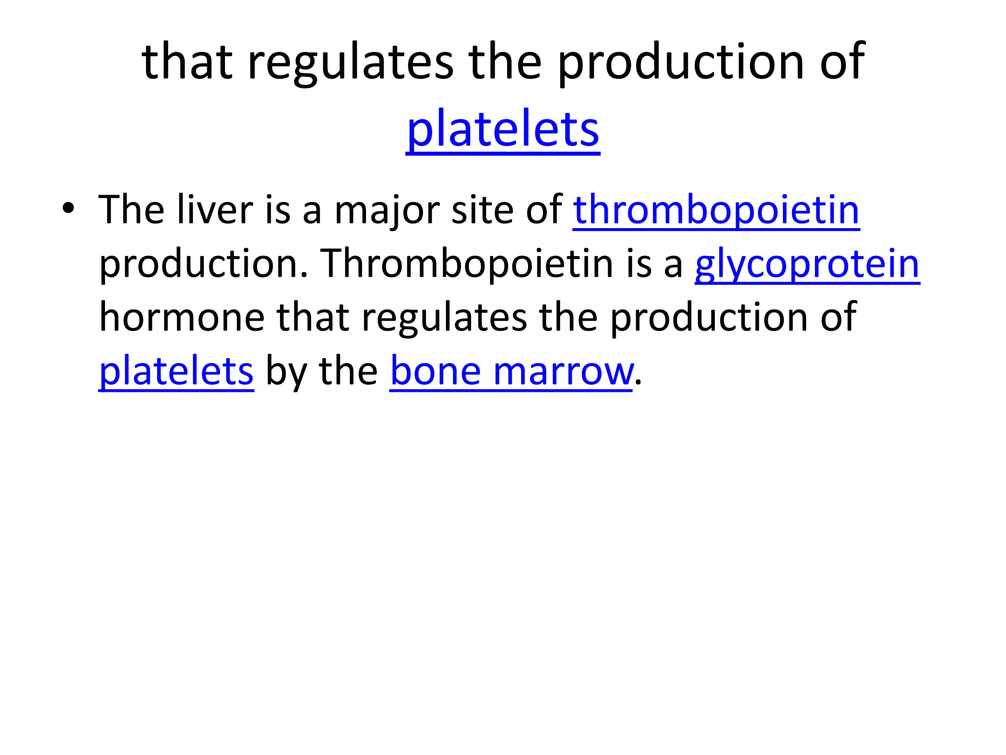 that regulates the production of
                platelets
• The liver is a major site of thrombopoietin
  production. Thrombopoietin is a glycoprotein
  hormone that regulates the production of
  platelets by the bone marrow.
 