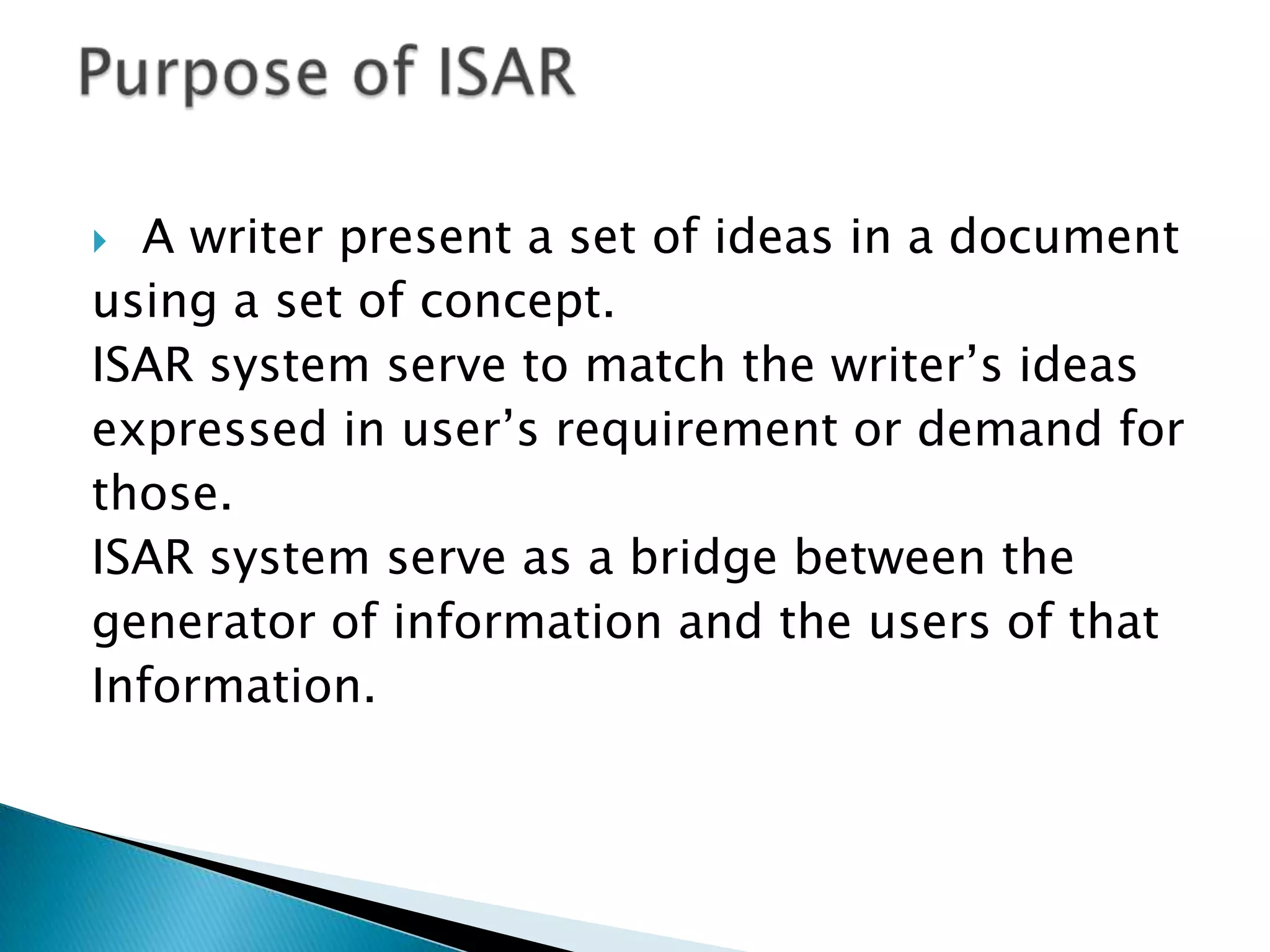  A writer present a set of ideas in a document
using a set of concept.
ISAR system serve to match the writer’s ideas
expressed in user’s requirement or demand for
those.
ISAR system serve as a bridge between the
generator of information and the users of that
Information.
 