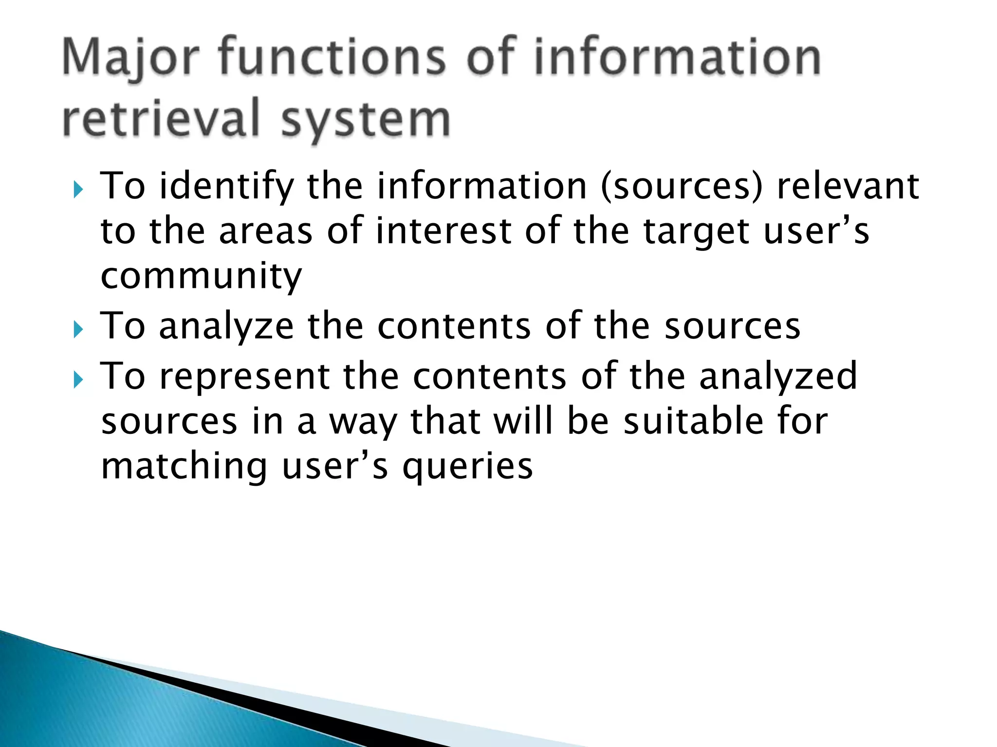  To identify the information (sources) relevant
to the areas of interest of the target user’s
community
 To analyze the contents of the sources
 To represent the contents of the analyzed
sources in a way that will be suitable for
matching user’s queries
 