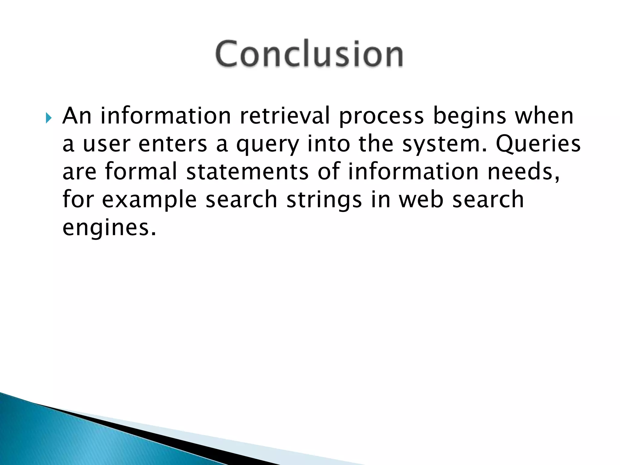 An information retrieval process begins when
a user enters a query into the system. Queries
are formal statements of information needs,
for example search strings in web search
engines.
 