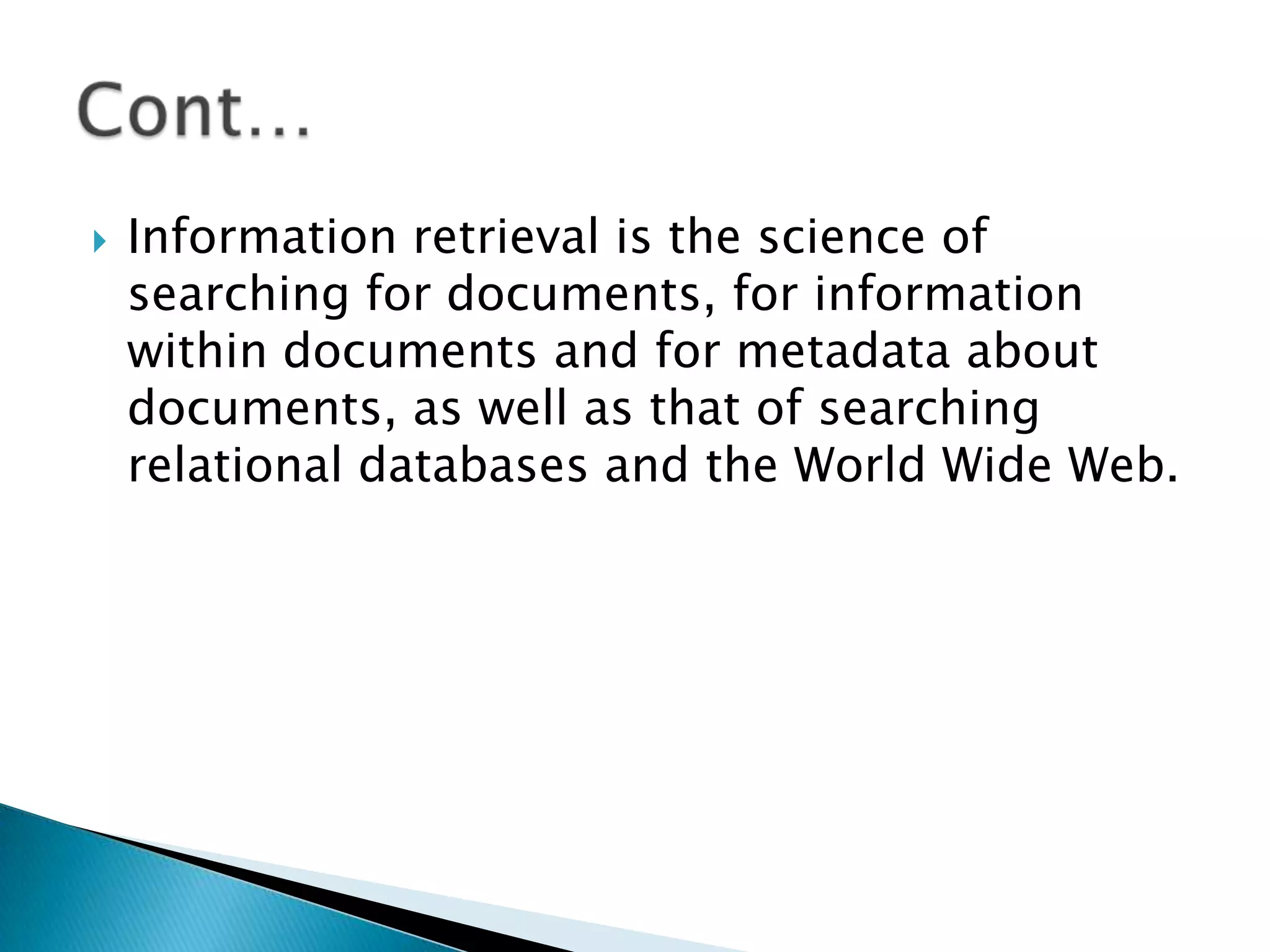 Information retrieval is the science of
searching for documents, for information
within documents and for metadata about
documents, as well as that of searching
relational databases and the World Wide Web.
 
